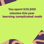 this is apparently true for one part of my college life... | learning complicated math | image tagged in you spent 525600 minutes this year,college,college life | made w/ Imgflip meme maker