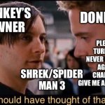 Bully Maguire (Donkey’s owner) about to turn Eddie Brock (Donkey) in. | DONKEY’S OWNER; DONKEY; PLEASE DON’T TURN ME IN. I’LL NEVER BE STUBBORN AGAIN. I CAN CHANGE. PLEASE GIVE ME ANOTHER CHANCE. SHREK/SPIDER MAN 3 | image tagged in you should have thought of that earlier,bully maguire,shrek,crossover memes,funny memes | made w/ Imgflip meme maker
