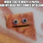 visible frustration | WHEN I GO TO WRITE A PAPER AND MY HEAD JUST COMES UP BLANK | image tagged in cinnamon toast crunch | made w/ Imgflip meme maker