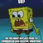 Wikipedia fix this | SO? DO YOU WANT REPLACE PRIDE TO COMMUNISM AND FASCISM, WIKIPEDIA? | image tagged in spongebob said so this is work | made w/ Imgflip meme maker