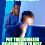 life get crazy at times | SOMETIMES YOU WANT TO; PUT THIS LOVELESS RELATIONSHIP TO REST.. | image tagged in memes,redditor's wife | made w/ Imgflip meme maker