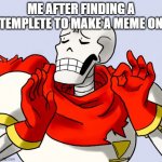 just right | ME AFTER FINDING A TEMPLETE TO MAKE A MEME ON | image tagged in papyrus just right | made w/ Imgflip meme maker