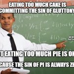 Math teacher  | EATING TOO MUCH CAKE IS COMMITTING THE SIN OF GLUTTONY; MEMEs by Dan Campbell; BUT EATING TOO MUCH PIE IS OKAY; BECAUSE THE SIN OF PI IS ALWAYS ZERO | image tagged in math teacher | made w/ Imgflip meme maker