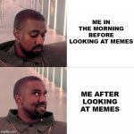 Happy Memes | ME IN THE MORNING BEFORE LOOKING AT MEMES; ME AFTER LOOKING AT MEMES | image tagged in sad happy kanye | made w/ Imgflip meme maker