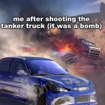 beemngi drev | me after shooting the tanker truck (it was a bomb) | image tagged in beamng,funny memes | made w/ Imgflip meme maker