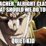 NO NOOOO don't pull out the 9 | TEACHER "ALRIGHT CLASS, WHAT SHOULD WE DO TODAY; QUIET KID | image tagged in i know meme | made w/ Imgflip meme maker