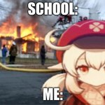 arson. | SCHOOL:; ME: | image tagged in klee fire meme | made w/ Imgflip meme maker