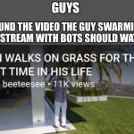 What a jerk | GUYS; I FOUND THE VIDEO THE GUY SWARMING THIS STREAM WITH BOTS SHOULD WATCH | image tagged in man walks on grass for the first time in his life,funny,not my template | made w/ Imgflip meme maker