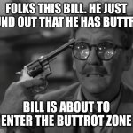 Gun Meet Head | FOLKS THIS BILL. HE JUST FOUND OUT THAT HE HAS BUTTROT; BILL IS ABOUT TO ENTER THE BUTTROT ZONE | image tagged in gun meet head | made w/ Imgflip meme maker