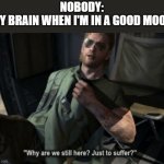 MGS Kazuhira Miller Why are we still here? Just to suffer? | NOBODY:
MY BRAIN WHEN I'M IN A GOOD MOOD | image tagged in mgs kazuhira miller why are we still here just to suffer | made w/ Imgflip meme maker