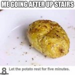 Let the potato rest for five minutes | ME GOING AFTER UP STAIRS | image tagged in let the potato rest for five minutes | made w/ Imgflip meme maker