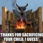child sacrifice | “THANKS FOR SACRIFICING YOUR CHILD, I GUESS” | image tagged in child sacrifice | made w/ Imgflip meme maker