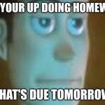 Woody doing homework | POV: YOUR UP DOING HOMEWORK; THAT'S DUE TOMORROW | image tagged in bored woody | made w/ Imgflip meme maker