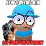 stop. | STOP POSTING HIM; ALL OVER THE INTERNET | image tagged in comdu threatening | made w/ Imgflip meme maker