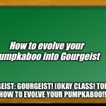Learning how to evolve your Pokémon. | How to evolve your pumpkaboo into Gourgeist; GOURGEIST: GOURGEIST! (OKAY CLASS! TODAY I’M TEACHING YOU HOW TO EVOLVE YOUR PUMPKABOO!!!) KETTLE: ???… | image tagged in old school chalk board,billy learning about money | made w/ Imgflip meme maker