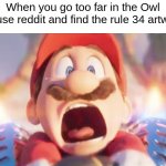 aaaaaaaaaaaaaaaaaaaaaaaaaaaaaaaaaaaaaaaaaaaaaaaaaaaaaaaaaaaaaaaaaaaaaaaaaaaaaaaaaaaaaaaaaaaaaaaaaaaaaaaaaaaaaaaaaaaaaaaaaaaaaaaa | When you go too far in the Owl House reddit and find the rule 34 artwork | image tagged in movie mario screaming,the owl house | made w/ Imgflip meme maker