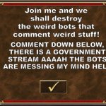 AIEEEE HELP AAAAAHHHHHH | Join me and we shall destroy the weird bots that comment weird stuff! COMMENT DOWN BELOW, THERE IS A GOVERNMENT STREAM AAAAH THE BOTS ARE MESSING MY MIND HELP | image tagged in heroes iii,help,bots,stop,why,serious | made w/ Imgflip meme maker