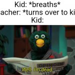 Uh oh... | Kid: *breaths*
Teacher: *turns over to kid*
Kid: | image tagged in don't hug me i'm scared i'm dead,dhmis,school,teacher,teachers,kids | made w/ Imgflip meme maker