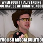 A foolish miscalculation | WHEN YOUR TRIAL IS ENDING BUT YOU HAVE 80 ALTERNATIVE ACCOUNTS | image tagged in a foolish miscalculation | made w/ Imgflip meme maker