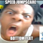 speed jumpscare | SPEED JUMPSCARE; BOTTOM TEXT | image tagged in speed jumpscare | made w/ Imgflip meme maker