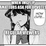 Amateurs | WHEN IMGFLIP AMATEURS ASK FOR UPVOTES; REGULAR VIEWERS | image tagged in komi-san how cute | made w/ Imgflip meme maker