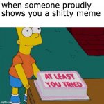 Shitty Memes | when someone proudly shows you a shitty meme | image tagged in at least you tried bart | made w/ Imgflip meme maker