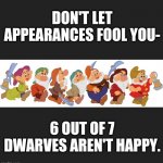 The 7 dwarves | DON'T LET APPEARANCES FOOL YOU-; 6 OUT OF 7 DWARVES AREN'T HAPPY. | image tagged in the 7 dwarves | made w/ Imgflip meme maker