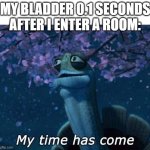 My time has come | MY BLADDER 0.1 SECONDS AFTER I ENTER A ROOM: | image tagged in my time has come | made w/ Imgflip meme maker