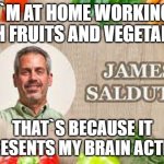 James Saldutti | I`M AT HOME WORKING WITH FRUITS AND VEGETABLES; THAT`S BECAUSE IT REPRESENTS MY BRAIN ACTIVITY | image tagged in james saldutti | made w/ Imgflip meme maker