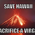Sacrifice to the volcano god | SAVE HAWAII; SACRIFICE A VIRGIN | image tagged in sacrifice to the volcano god | made w/ Imgflip meme maker