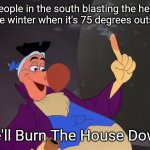 We'll Burn The House Down | People in the south blasting the heat in the winter when it's 75 degrees outside. We'll Burn The House Down! | image tagged in we'll burn the house down,memes,alice in wonderland,the south,winter | made w/ Imgflip meme maker