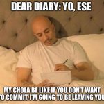 Cholo Love | DEAR DIARY: YO, ESE; MY CHOLA BE LIKE IF YOU DON’T WANT TO COMMIT, I’M GOING TO BE LEAVING YOU. | image tagged in cholo | made w/ Imgflip meme maker