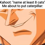 Vegeta evil smile | Kahoot: "name at least 8 cats"
Me about to put caterpillar: | image tagged in vegeta evil smile,funny,memes | made w/ Imgflip meme maker