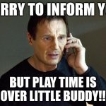Liam Neeson Taken | SORRY TO INFORM YOU; BUT PLAY TIME IS 0VER LITTLE BUDDY!! | image tagged in liam neeson taken | made w/ Imgflip meme maker