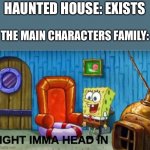 Why tho | HAUNTED HOUSE: EXISTS; THE MAIN CHARACTERS FAMILY: | image tagged in ight imma head in,memes | made w/ Imgflip meme maker