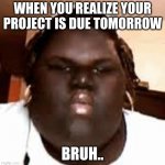 fat black girl | WHEN YOU REALIZE YOUR PROJECT IS DUE TOMORROW; BRUH.. | made w/ Imgflip meme maker