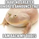 My Dudes | I HAVE NO GREATER HONOR TO ANNOUNCE THAT; I AM BACK MY DUDES | image tagged in my dudes | made w/ Imgflip meme maker