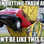 funny car crash | WHEN PUTTING TRASH AWAY; DON'T BE LIKE THIS GUY | image tagged in funny car crash | made w/ Imgflip meme maker