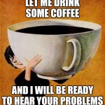 Coffee Cup1 | LET ME DRINK SOME COFFEE; AND I WILL BE READY TO HEAR YOUR PROBLEMS | image tagged in coffee cup1 | made w/ Imgflip meme maker