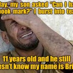 I burst into tears | Today,  my  son  asked  “Can  I  have  a  book  mark?”  I  burst  into  tears. 11 years old and he still doesn’t know my name is Brian. | image tagged in man cry,son asked,for book mark,11 years old,my name is brian,fun | made w/ Imgflip meme maker