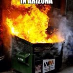 Hey ngl it's true | YOUR BODY IN ARIZONA | image tagged in dumpster fire | made w/ Imgflip meme maker