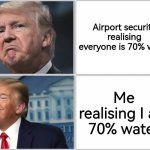 Lol | Airport security realising everyone is 70% water; Me realising I am 70% water | image tagged in trump sad/happy,idk,airport | made w/ Imgflip meme maker