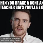 New template with this one | WHEN YOU BRAKE A BONE AND THE TEACHER SAYS YOU’LL BE OKAY | image tagged in i m no aviation expert but i think that s pretty serious | made w/ Imgflip meme maker