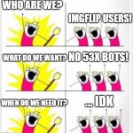Honestly, who let these guys in? | WHO ARE WE? IMGFLIP USERS! NO 53X BOTS! WHAT DO WE WANT? ... IDK; WHEN DO WE NEED IT? | image tagged in who are we better textboxes,memes | made w/ Imgflip meme maker