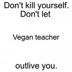 Don't kill yourself. Don't let [blank] outlive you. | Vegan teacher | image tagged in don't kill yourself don't let blank outlive you | made w/ Imgflip meme maker