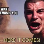 HERE IT COMES! | ALL I WANT FOR CHRISTMAS IS YOU; ME | image tagged in here it comes | made w/ Imgflip meme maker