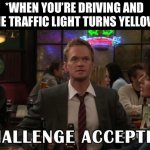 Driving And The Light Turns Yellow | *WHEN YOU’RE DRIVING AND THE TRAFFIC LIGHT TURNS YELLOW* | image tagged in challenge accepted,how i met your mother,driving,traffic light,yellow light | made w/ Imgflip meme maker