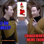 Data and Lore | ELF ON A SHELF? CRINGEWORTHY MEME TREND! | image tagged in data and lore | made w/ Imgflip meme maker