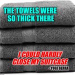 Towels So Thick | THE TOWELS WERE 
SO THICK THERE; I COULD HARDLY CLOSE MY SUITCASE; - YOGI BERRA | image tagged in towels,yogi berra,hotel,thick,hard | made w/ Imgflip meme maker