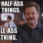 The Zen of Ron Swanson | NEVER HALF-ASS TWO THINGS. WHOLE-ASS ONE THING. | image tagged in ron swanson | made w/ Imgflip meme maker
